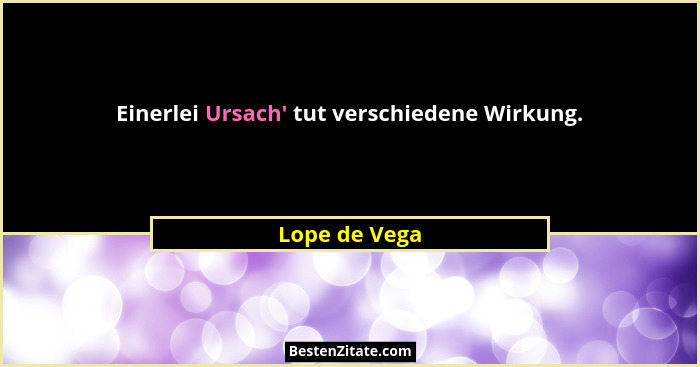 Einerlei Ursach' tut verschiedene Wirkung.... - Lope de Vega