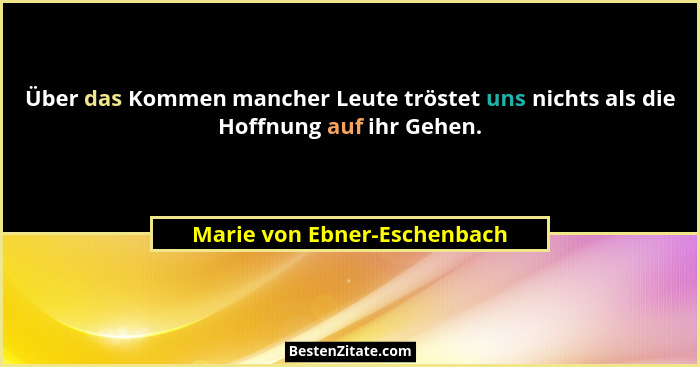 Über das Kommen mancher Leute tröstet uns nichts als die Hoffnung auf ihr Gehen.... - Marie von Ebner-Eschenbach