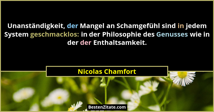 Unanständigkeit, der Mangel an Schamgefühl sind in jedem System geschmacklos: in der Philosophie des Genusses wie in der der Enthal... - Nicolas Chamfort