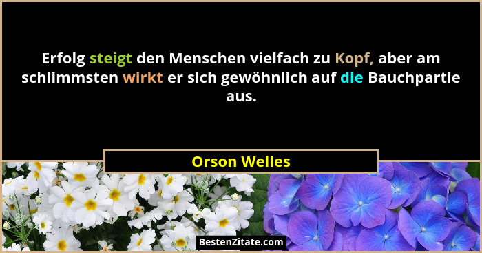 Erfolg steigt den Menschen vielfach zu Kopf, aber am schlimmsten wirkt er sich gewöhnlich auf die Bauchpartie aus.... - Orson Welles
