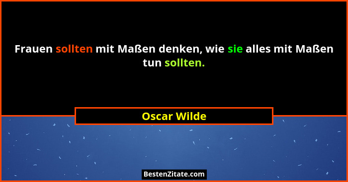 Frauen sollten mit Maßen denken, wie sie alles mit Maßen tun sollten.... - Oscar Wilde