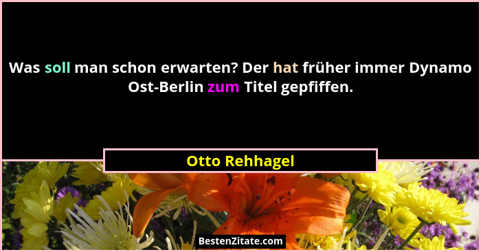 Was soll man schon erwarten? Der hat früher immer Dynamo Ost-Berlin zum Titel gepfiffen.... - Otto Rehhagel