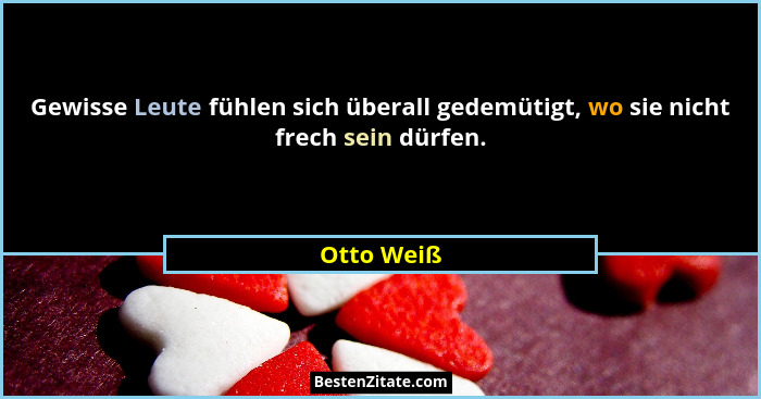 Gewisse Leute fühlen sich überall gedemütigt, wo sie nicht frech sein dürfen.... - Otto Weiß