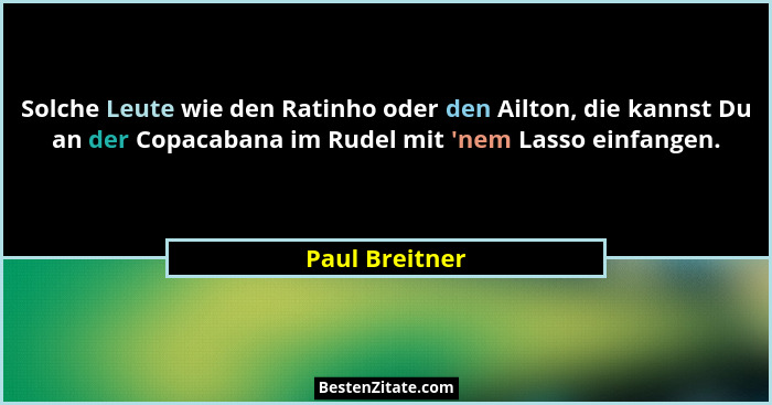 Solche Leute wie den Ratinho oder den Ailton, die kannst Du an der Copacabana im Rudel mit 'nem Lasso einfangen.... - Paul Breitner