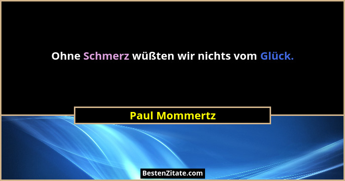 Ohne Schmerz wüßten wir nichts vom Glück.... - Paul Mommertz