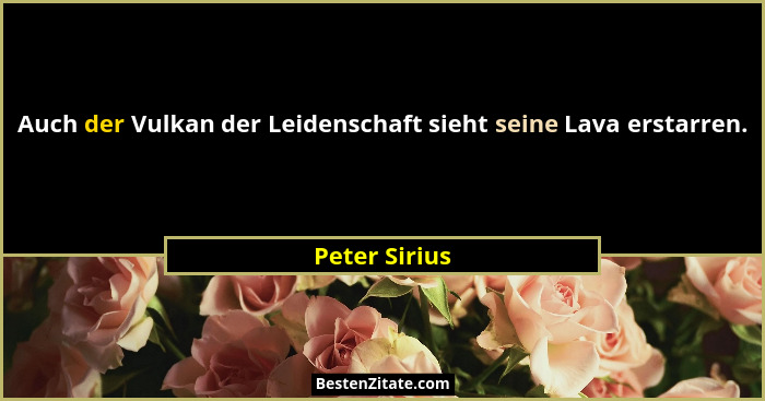 Auch der Vulkan der Leidenschaft sieht seine Lava erstarren.... - Peter Sirius