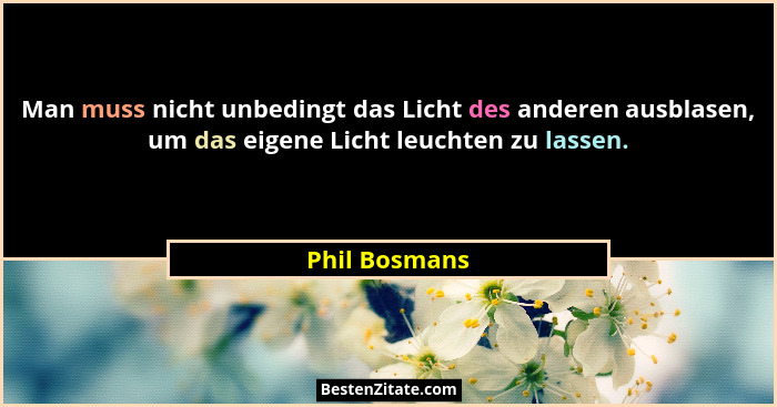 Man muss nicht unbedingt das Licht des anderen ausblasen, um das eigene Licht leuchten zu lassen.... - Phil Bosmans