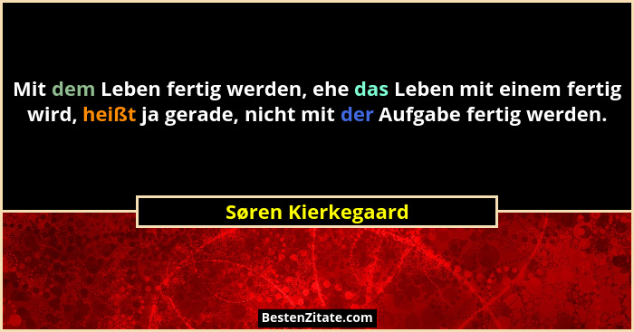 Mit dem Leben fertig werden, ehe das Leben mit einem fertig wird, heißt ja gerade, nicht mit der Aufgabe fertig werden.... - Søren Kierkegaard