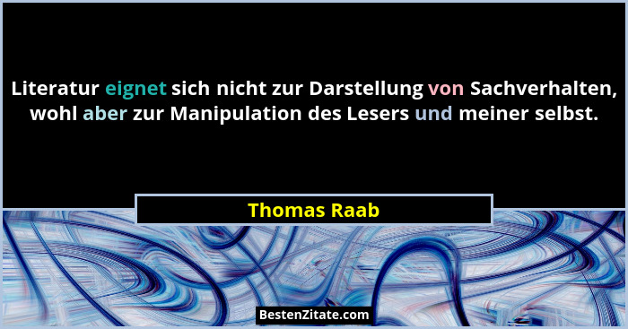 Literatur eignet sich nicht zur Darstellung von Sachverhalten, wohl aber zur Manipulation des Lesers und meiner selbst.... - Thomas Raab