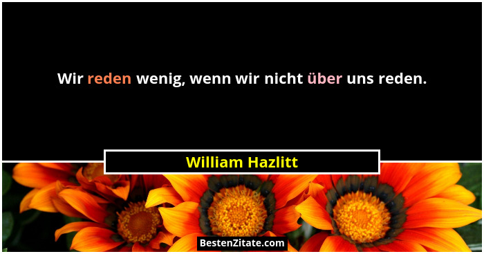 Wir reden wenig, wenn wir nicht über uns reden.... - William Hazlitt