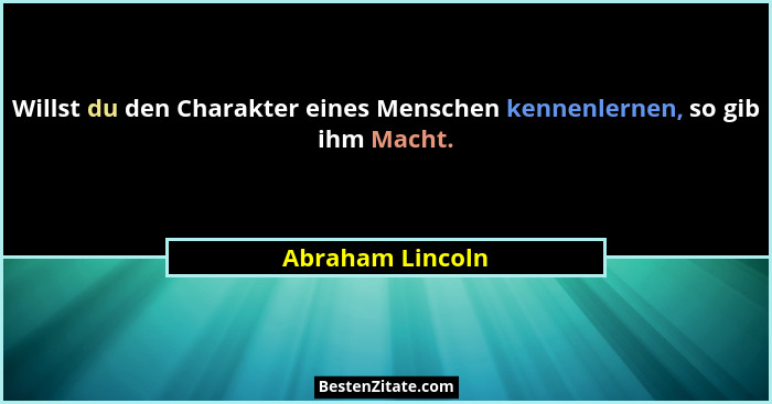 Willst du den Charakter eines Menschen kennenlernen, so gib ihm Macht.... - Abraham Lincoln