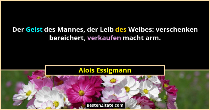 Der Geist des Mannes, der Leib des Weibes: verschenken bereichert, verkaufen macht arm.... - Alois Essigmann