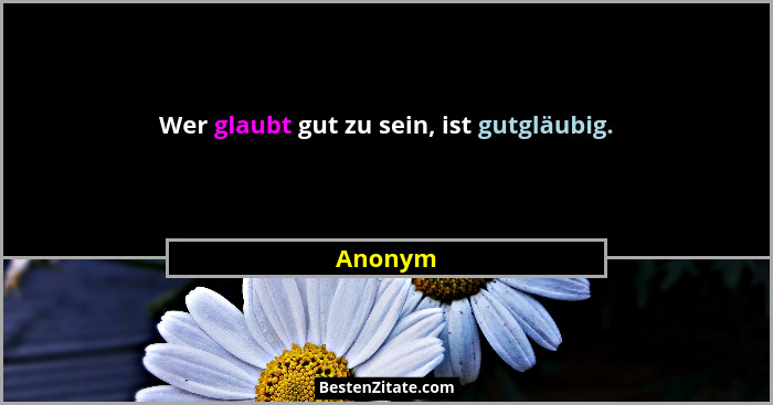 Wer glaubt gut zu sein, ist gutgläubig.... - Anonym