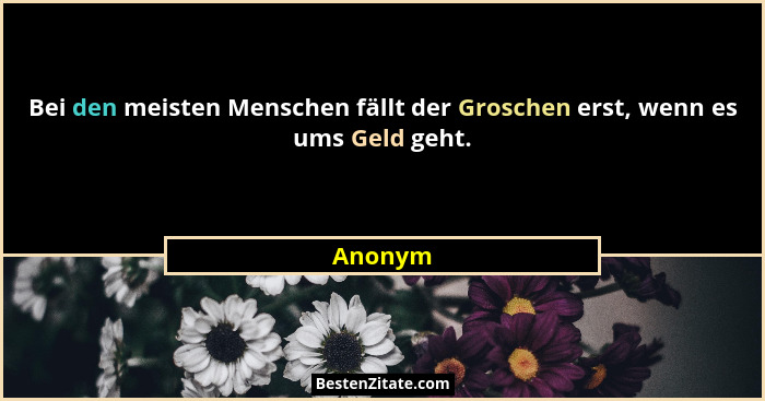 Bei den meisten Menschen fällt der Groschen erst, wenn es ums Geld geht.... - Anonym