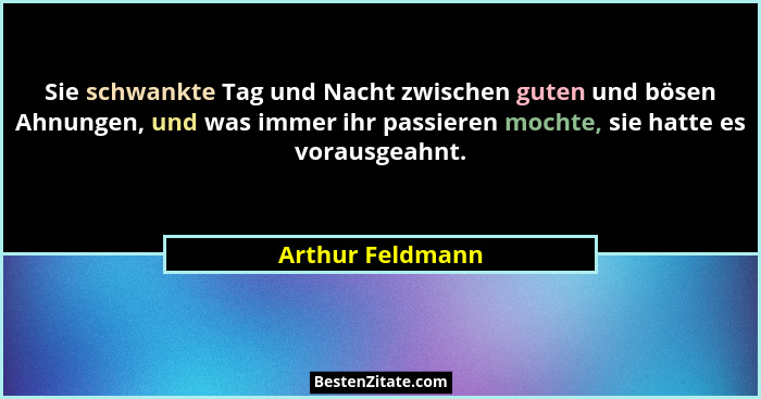 Sie schwankte Tag und Nacht zwischen guten und bösen Ahnungen, und was immer ihr passieren mochte, sie hatte es vorausgeahnt.... - Arthur Feldmann