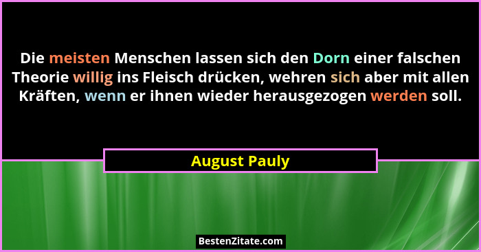 Die meisten Menschen lassen sich den Dorn einer falschen Theorie willig ins Fleisch drücken, wehren sich aber mit allen Kräften, wenn e... - August Pauly