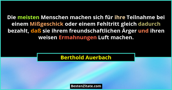Die meisten Menschen machen sich für ihre Teilnahme bei einem Mißgeschick oder einem Fehltritt gleich dadurch bezahlt, daß sie ihr... - Berthold Auerbach
