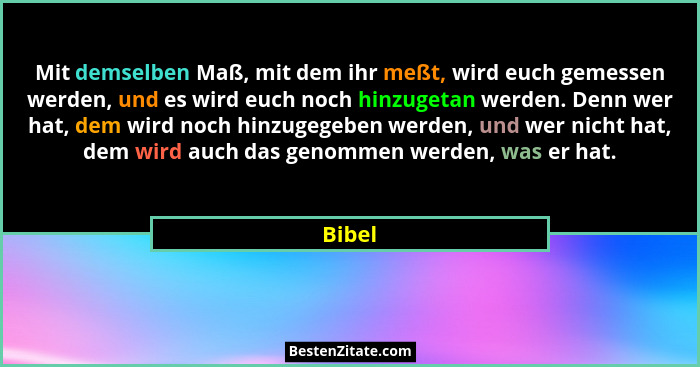 Mit demselben Maß, mit dem ihr meßt, wird euch gemessen werden, und es wird euch noch hinzugetan werden. Denn wer hat, dem wird noch hinzugege... - Bibel
