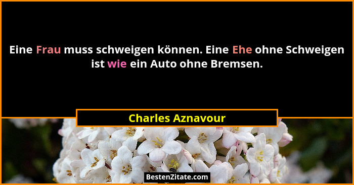 Eine Frau muss schweigen können. Eine Ehe ohne Schweigen ist wie ein Auto ohne Bremsen.... - Charles Aznavour
