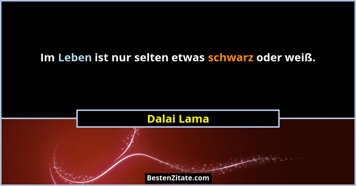 Im Leben ist nur selten etwas schwarz oder weiß.... - Dalai Lama