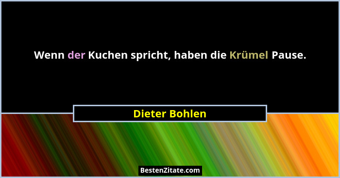 Wenn der Kuchen spricht, haben die Krümel Pause.... - Dieter Bohlen
