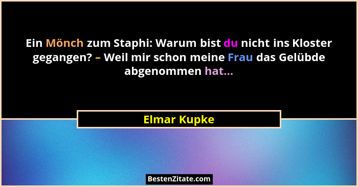 Ein Mönch zum Staphi: Warum bist du nicht ins Kloster gegangen? – Weil mir schon meine Frau das Gelübde abgenommen hat...... - Elmar Kupke