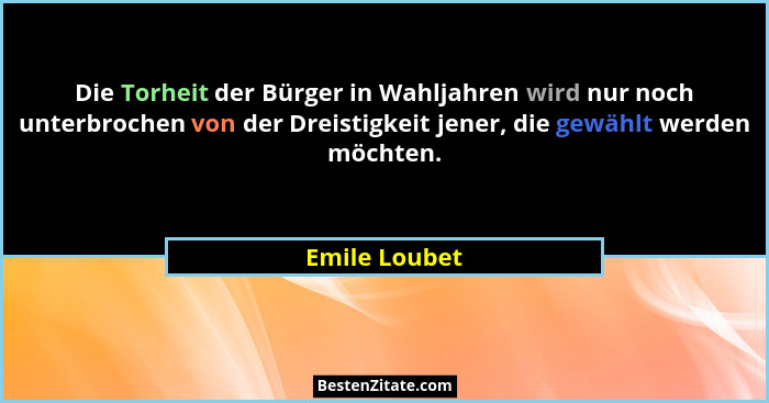 Die Torheit der Bürger in Wahljahren wird nur noch unterbrochen von der Dreistigkeit jener, die gewählt werden möchten.... - Emile Loubet