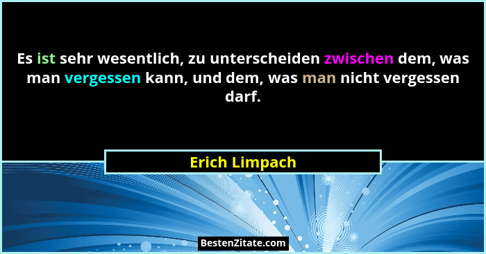Es ist sehr wesentlich, zu unterscheiden zwischen dem, was man vergessen kann, und dem, was man nicht vergessen darf.... - Erich Limpach