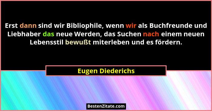 Erst dann sind wir Bibliophile, wenn wir als Buchfreunde und Liebhaber das neue Werden, das Suchen nach einem neuen Lebensstil bewu... - Eugen Diederichs