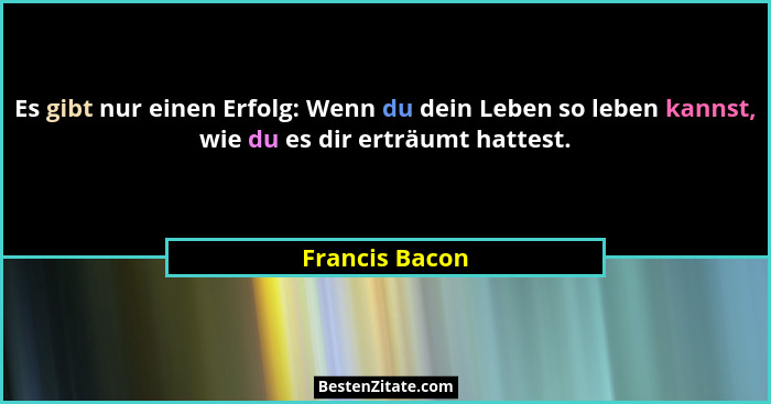 Es gibt nur einen Erfolg: Wenn du dein Leben so leben kannst, wie du es dir erträumt hattest.... - Francis Bacon