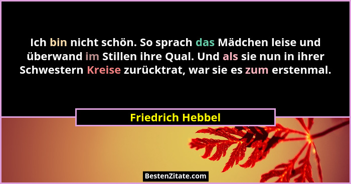 Ich bin nicht schön. So sprach das Mädchen leise und überwand im Stillen ihre Qual. Und als sie nun in ihrer Schwestern Kreise zurü... - Friedrich Hebbel