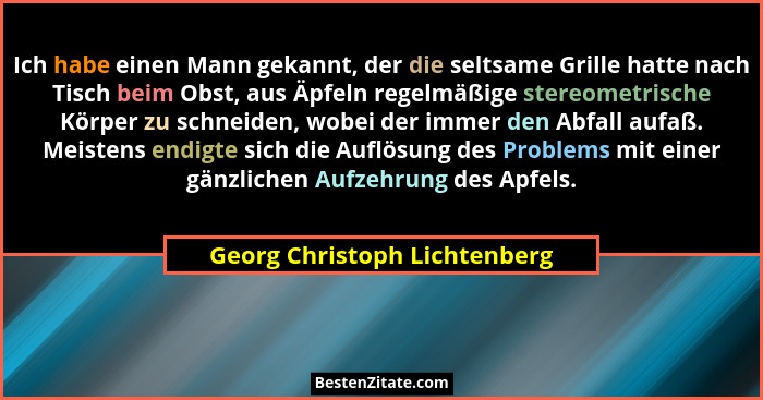 Ich habe einen Mann gekannt, der die seltsame Grille hatte nach Tisch beim Obst, aus Äpfeln regelmäßige stereometrische... - Georg Christoph Lichtenberg