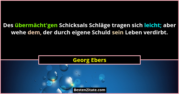 Des übermächt'gen Schicksals Schläge tragen sich leicht; aber wehe dem, der durch eigene Schuld sein Leben verdirbt.... - Georg Ebers