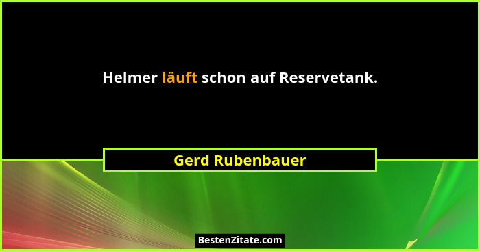 Helmer läuft schon auf Reservetank.... - Gerd Rubenbauer