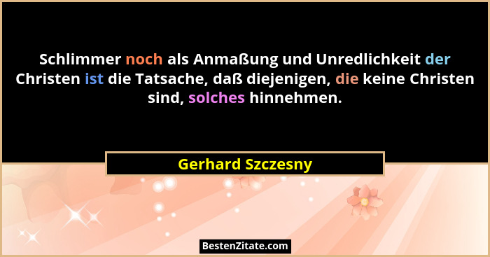 Schlimmer noch als Anmaßung und Unredlichkeit der Christen ist die Tatsache, daß diejenigen, die keine Christen sind, solches hinne... - Gerhard Szczesny