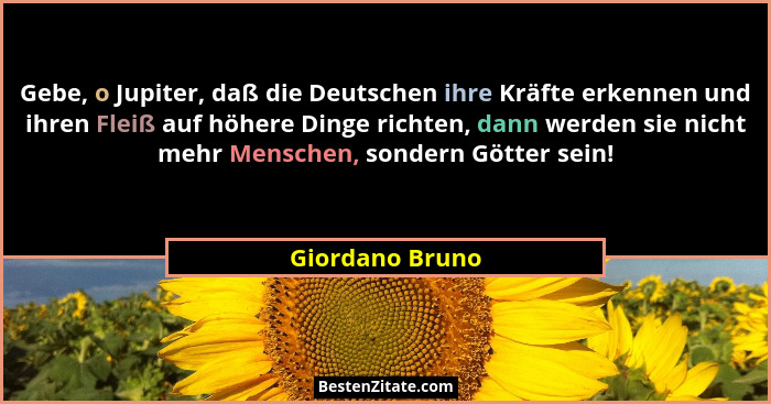 Gebe, o Jupiter, daß die Deutschen ihre Kräfte erkennen und ihren Fleiß auf höhere Dinge richten, dann werden sie nicht mehr Menschen... - Giordano Bruno