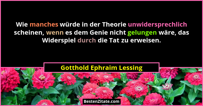 Wie manches würde in der Theorie unwidersprechlich scheinen, wenn es dem Genie nicht gelungen wäre, das Widerspiel durch di... - Gotthold Ephraim Lessing