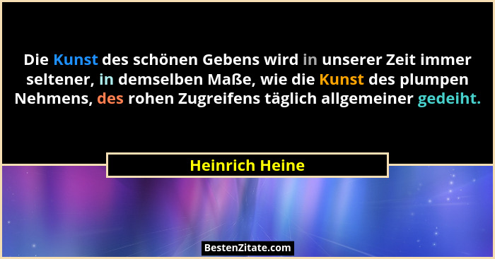 Die Kunst des schönen Gebens wird in unserer Zeit immer seltener, in demselben Maße, wie die Kunst des plumpen Nehmens, des rohen Zug... - Heinrich Heine
