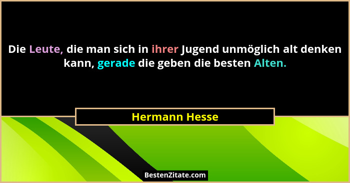 Die Leute, die man sich in ihrer Jugend unmöglich alt denken kann, gerade die geben die besten Alten.... - Hermann Hesse