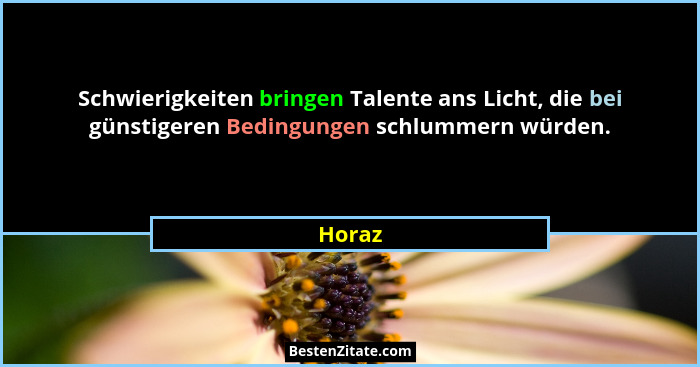 Schwierigkeiten bringen Talente ans Licht, die bei günstigeren Bedingungen schlummern würden.... - Horaz