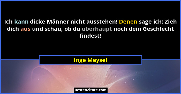Ich kann dicke Männer nicht ausstehen! Denen sage ich: Zieh dich aus und schau, ob du überhaupt noch dein Geschlecht findest!... - Inge Meysel