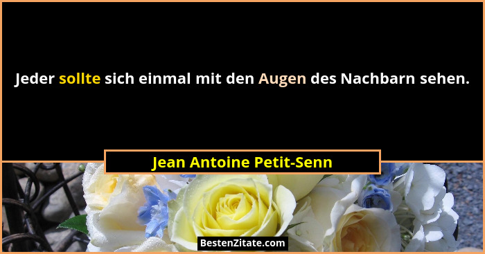 Jeder sollte sich einmal mit den Augen des Nachbarn sehen.... - Jean Antoine Petit-Senn