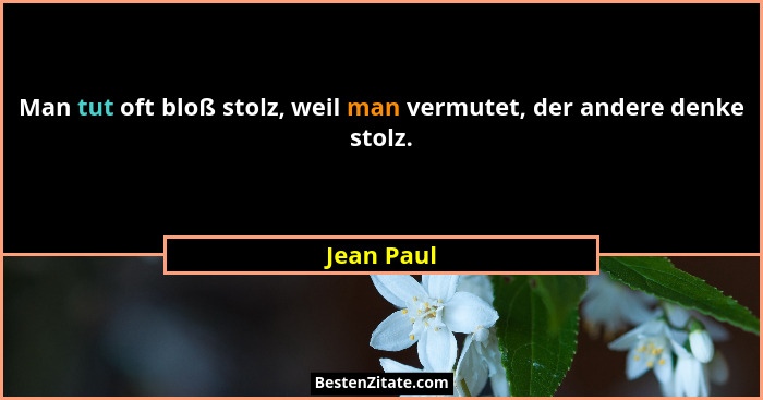 Man tut oft bloß stolz, weil man vermutet, der andere denke stolz.... - Jean Paul