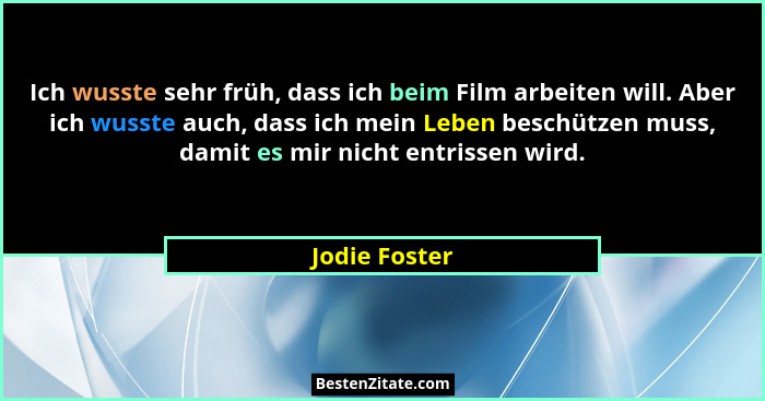 Ich wusste sehr früh, dass ich beim Film arbeiten will. Aber ich wusste auch, dass ich mein Leben beschützen muss, damit es mir nicht e... - Jodie Foster