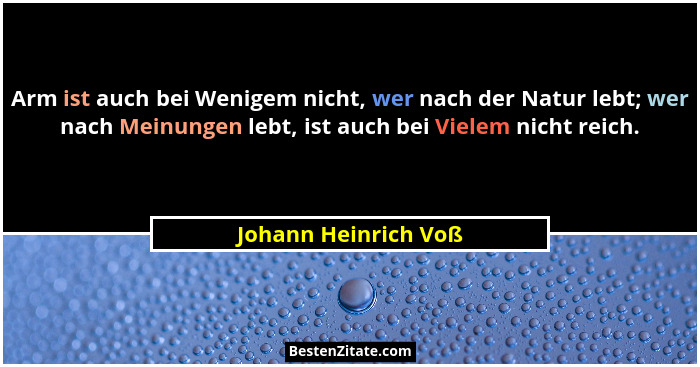 Arm ist auch bei Wenigem nicht, wer nach der Natur lebt; wer nach Meinungen lebt, ist auch bei Vielem nicht reich.... - Johann Heinrich Voß