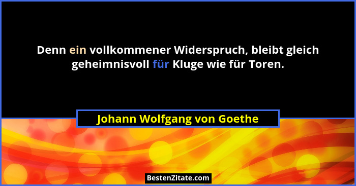 Denn ein vollkommener Widerspruch, bleibt gleich geheimnisvoll für Kluge wie für Toren.... - Johann Wolfgang von Goethe
