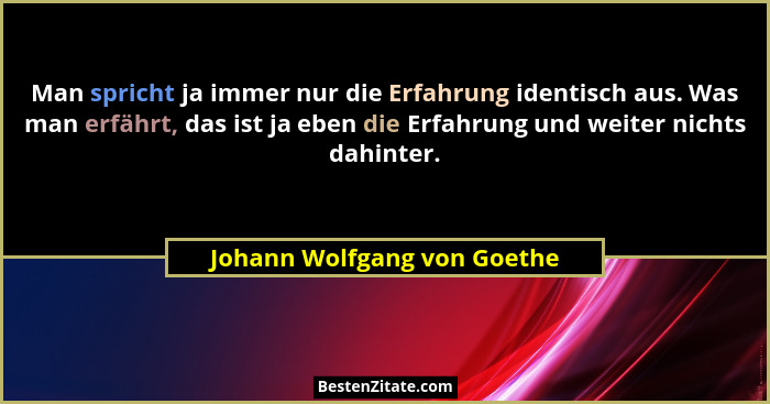 Man spricht ja immer nur die Erfahrung identisch aus. Was man erfährt, das ist ja eben die Erfahrung und weiter nichts da... - Johann Wolfgang von Goethe
