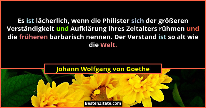 Es ist lächerlich, wenn die Philister sich der größeren Verständigkeit und Aufklärung ihres Zeitalters rühmen und die frü... - Johann Wolfgang von Goethe