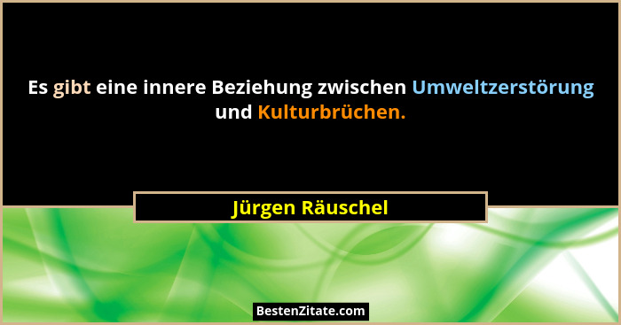 Es gibt eine innere Beziehung zwischen Umweltzerstörung und Kulturbrüchen.... - Jürgen Räuschel