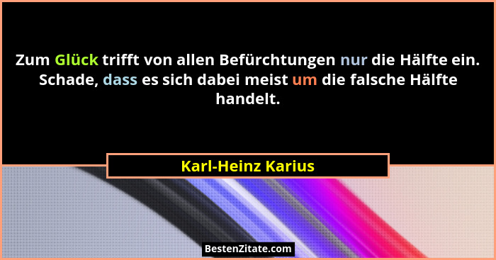 Zum Glück trifft von allen Befürchtungen nur die Hälfte ein. Schade, dass es sich dabei meist um die falsche Hälfte handelt.... - Karl-Heinz Karius